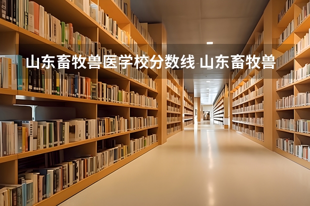 山东畜牧兽医学校分数线 山东畜牧兽医职业学院录取线