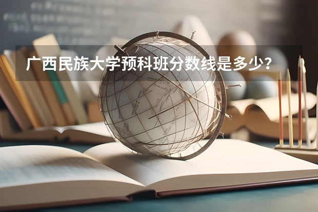 广西民族大学预科班分数线是多少？