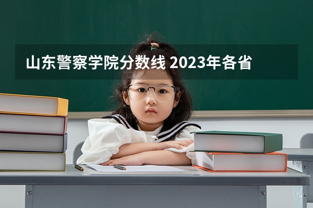 山东警察学院分数线 2023年各省高考警察院校录取分数线一览表