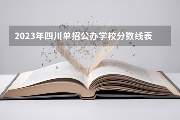 2023年四川单招公办学校分数线表 四川成都专科学校排名及分数线