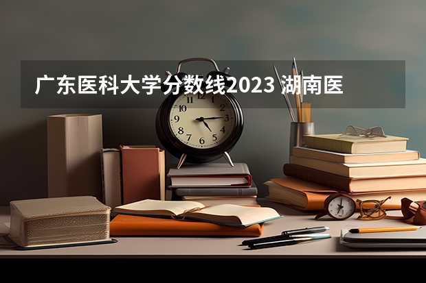 广东医科大学分数线2023 湖南医药学院录取分数线