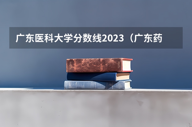 广东医科大学分数线2023（广东药科大学2023年录取分数线）