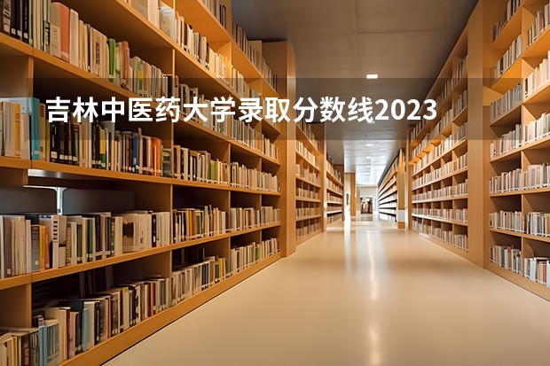 吉林中医药大学录取分数线2023 中国中医大学排名及分数线