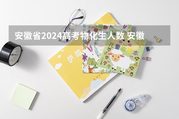 安徽省2024高考物化生人数 安徽市高考人数2023