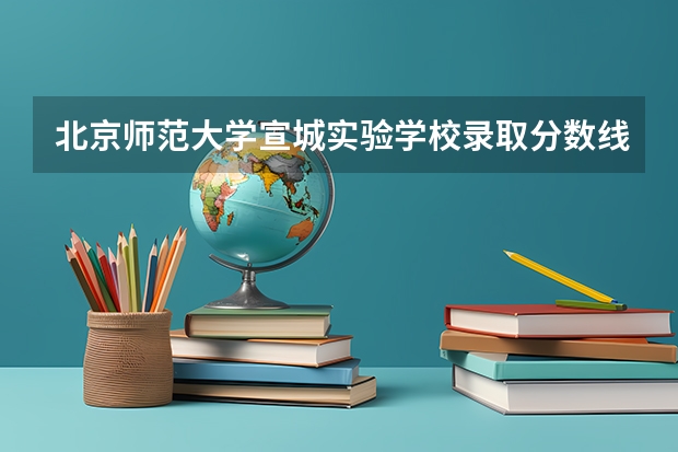 北京师范大学宣城实验学校录取分数线 合肥工业大学宣城校区和本部区别