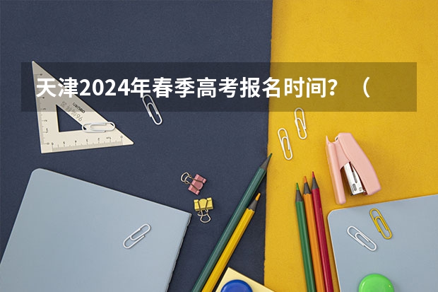 天津2024年春季高考报名时间？（春季高考时间具体时间）