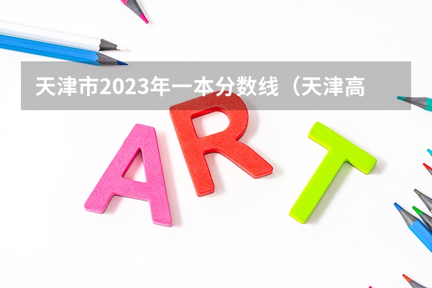 天津市2023年一本分数线（天津高考分数线2023年公布）