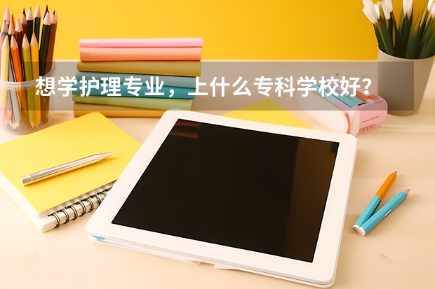 想学护理专业，上什么专科学校好？