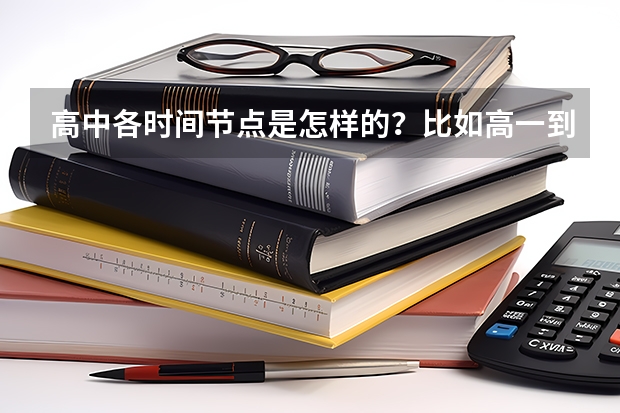 高中各时间节点是怎样的？比如高一到高三什么时候开学、高考时间、小高考时间等等，尽量详细，谢谢~