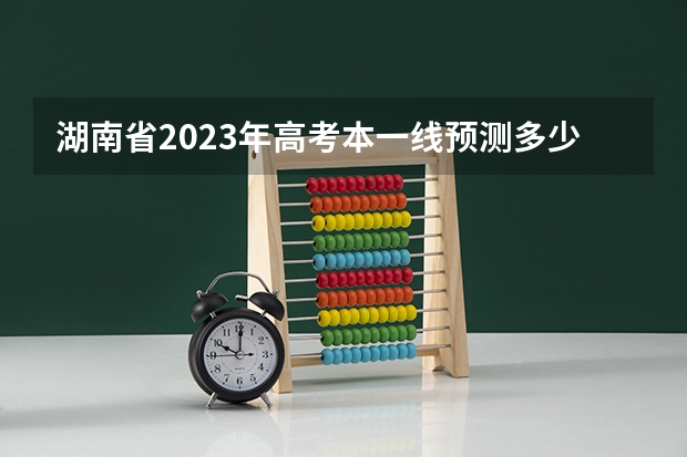 湖南省2023年高考本一线预测多少？