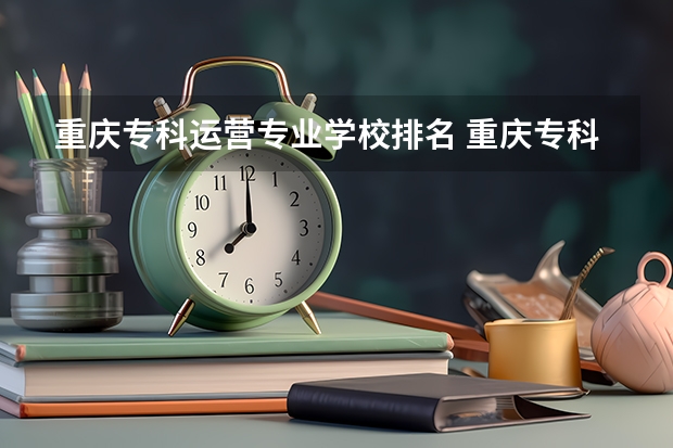 重庆专科运营专业学校排名 重庆专科学校排名最新排名