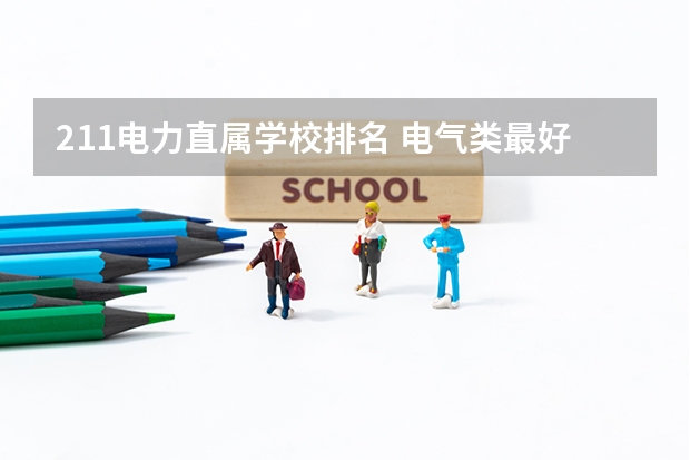 211电力直属学校排名 电气类最好的大学排名