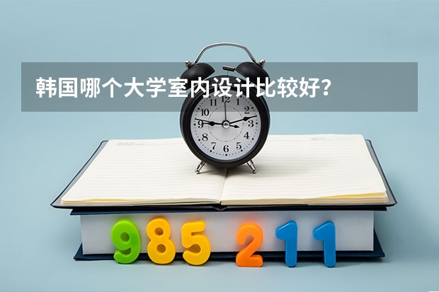 韩国哪个大学室内设计比较好？