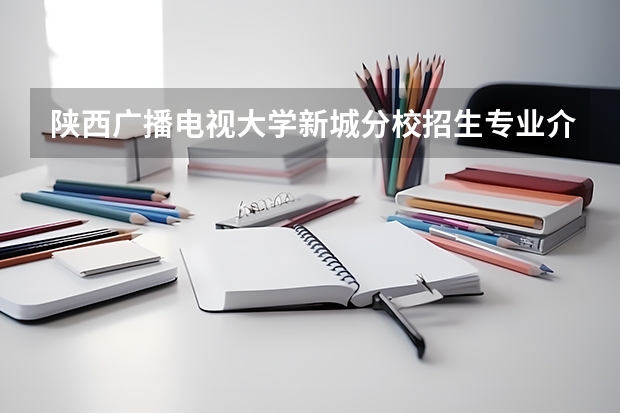 陕西广播电视大学新城分校招生专业介绍 沈阳工业学院专科学校，是完全并入现在的沈阳理工大学，还是发展成现在的沈阳工学院？