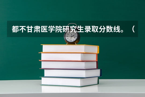 都不甘肃医学院研究生录取分数线。（甘肃工业大学研究生分数线）