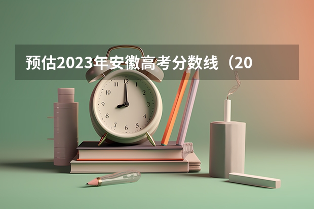 预估2023年安徽高考分数线（2023高考安徽分数线）