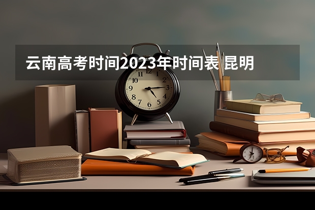 云南高考时间2023年时间表 昆明2023年高考时间