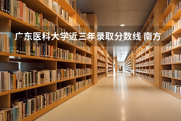 广东医科大学近三年录取分数线 南方医科大学、广州医科大学、广东医科大学是否有从属关系？谁的实力最强？