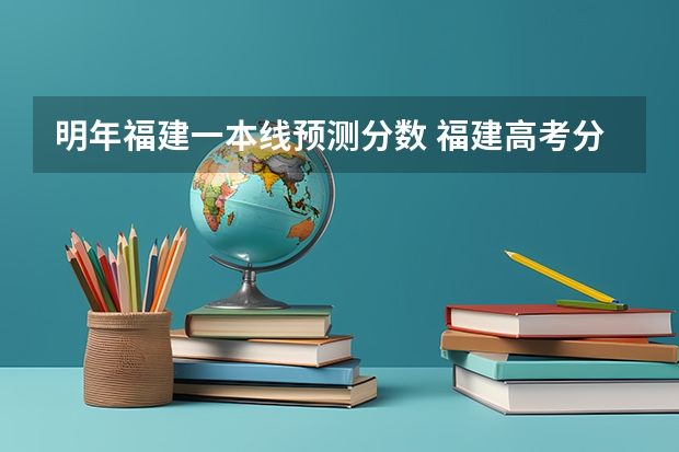 明年福建一本线预测分数 福建高考分数线2023一本,二本,专科分数线