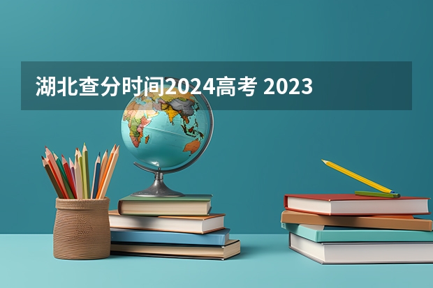 湖北查分时间2024高考 2023高考分数线公布时间湖北