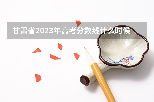 甘肃省2023年高考分数线什么时候出来?