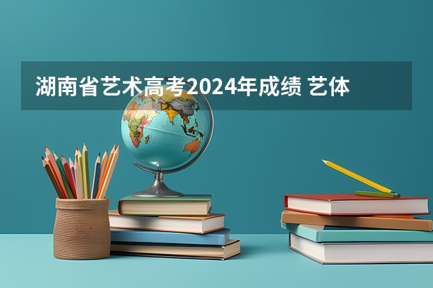 湖南省艺术高考2024年成绩 艺体生最新政策