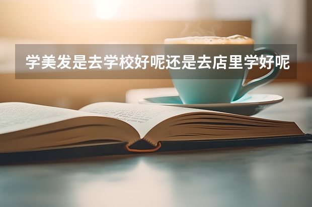 学美发是去学校好呢还是去店里学好呢学美