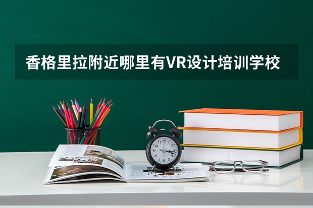 香格里拉附近哪里有VR设计培训学校哪家比较好？