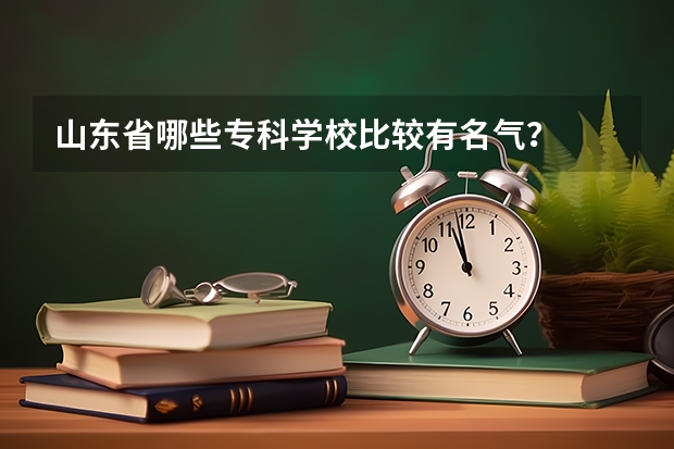 山东省哪些专科学校比较有名气？