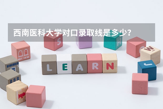 西南医科大学对口录取线是多少？