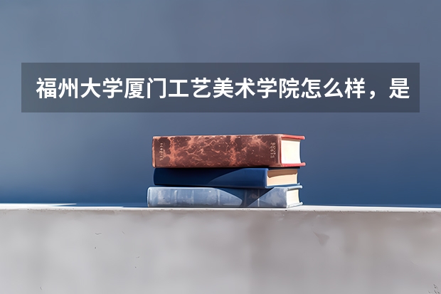 福州大学厦门工艺美术学院怎么样，是几本的