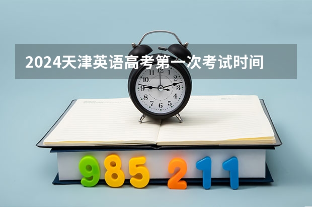 2024天津英语高考第一次考试时间（2024年高考的具体考试日期是哪天？）