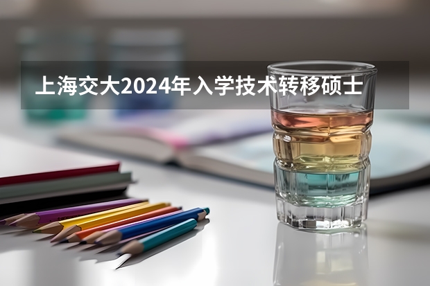 上海交大2024年入学技术转移硕士MTT提前批面试日程已经公布，值得报考吗？