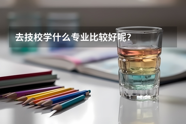 去技校学什么专业比较好呢？