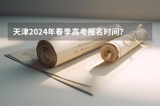 天津2024年春季高考报名时间？ 春季高考时间是几月几号