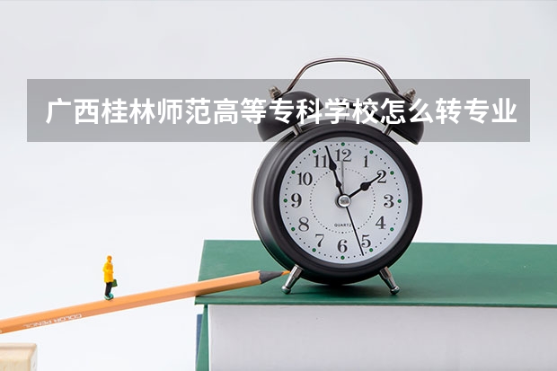 广西桂林师范高等专科学校怎么转专业.难转吗