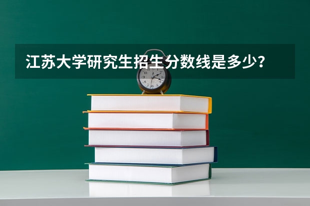 江苏大学研究生招生分数线是多少？