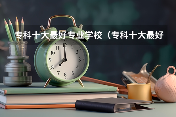 专科十大最好专业学校（专科十大最好大学）