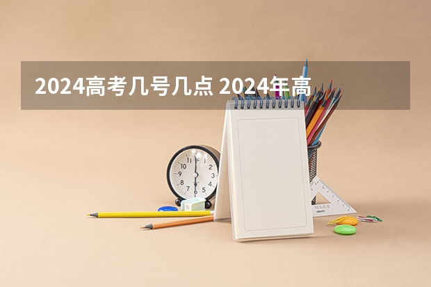 2024高考几号几点 2024年高考是否会延长至6月10日？