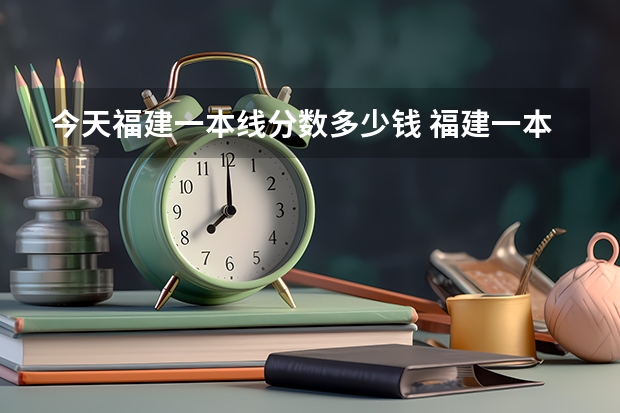 今天福建一本线分数多少钱 福建一本分数线2023