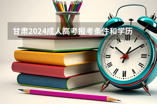 甘肃2024成人高考报考条件和学历有哪些？