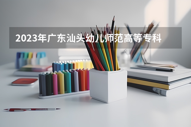 2023年广东汕头幼儿师范高等专科学校录取最低分是多少 广东汕头幼儿师范高等专科学校历年录取参考