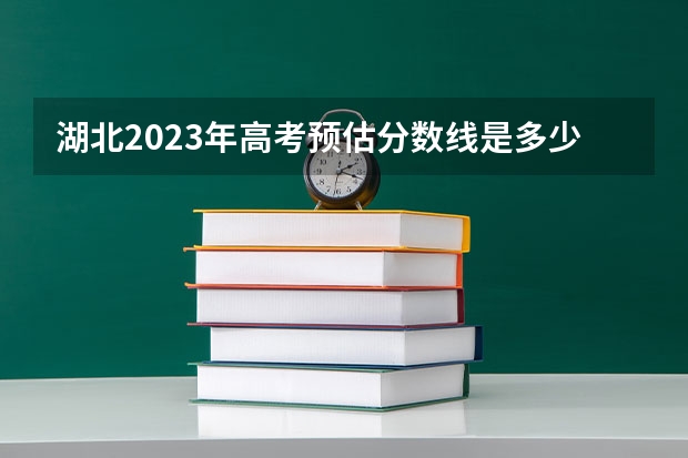 湖北2023年高考预估分数线是多少？