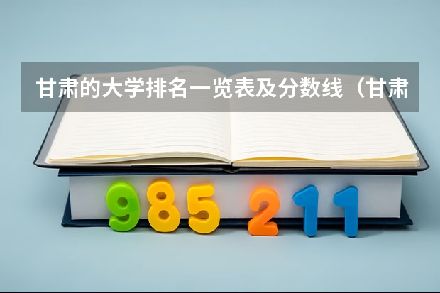 甘肃的大学排名一览表及分数线（甘肃大学排名一览表及分数线）