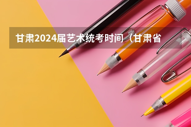 甘肃2024届艺术统考时间（甘肃省2024年新高考政策）