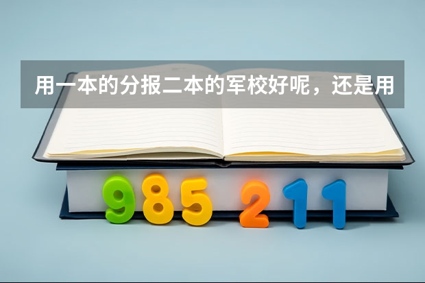 用一本的分报二本的军校好呢，还是用一本的分报一本的国防生好呢？我成绩比一本线高32分，男，跪求解答，谢