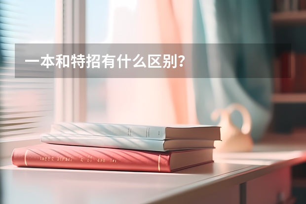 一本和特招有什么区别？